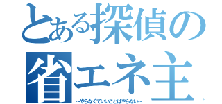 とある探偵の省エネ主義（～やらなくていいことはやらない～）