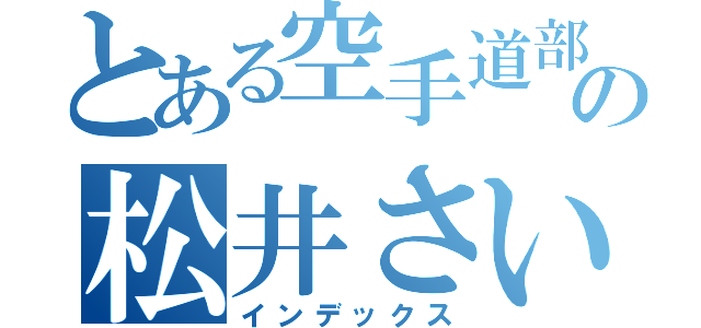 とある空手道部の松井さいか（インデックス）