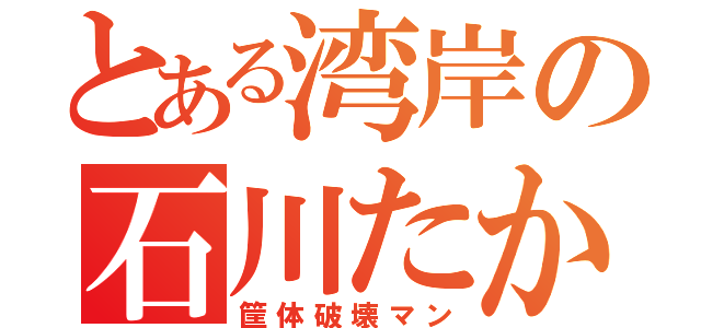 とある湾岸の石川たかや（筐体破壊マン）