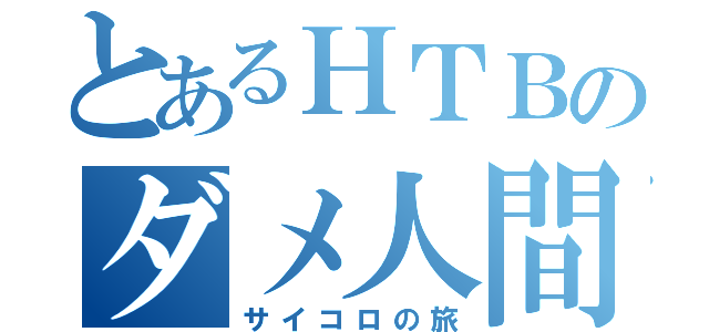 とあるＨＴＢのダメ人間（サイコロの旅）