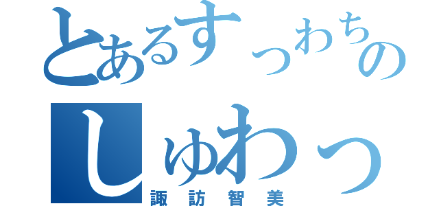 とあるすっわちのしゅわっち（諏訪智美）