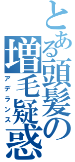 とある頭髪の増毛疑惑（アデランス）