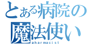 とある病院の魔法使い（ｐｈａｒｍａｃｉｓｔ）