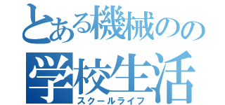 とある機械のの学校生活（スクールライフ）