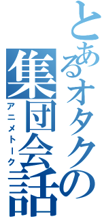 とあるオタクの集団会話（アニメトーク）