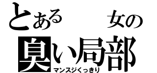 とある  女の臭い局部（マンスジくっきり）