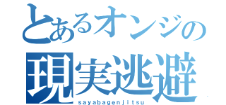 とあるオンジの現実逃避（ｓａｙａｂａｇｅｎｊｉｔｓｕ）