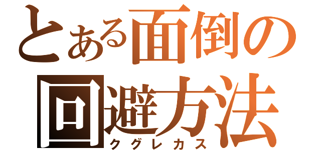 とある面倒の回避方法（クグレカス）