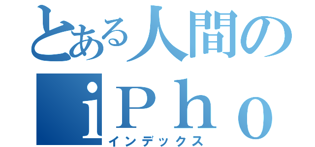 とある人間のｉＰｈｏｎｅ（インデックス）