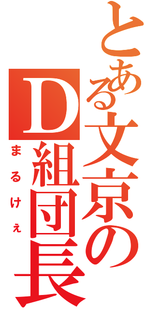 とある文京のＤ組団長（まるけぇ）