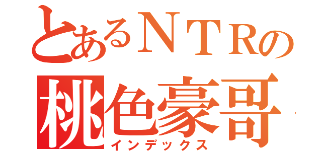 とあるＮＴＲの桃色豪哥（インデックス）