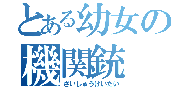 とある幼女の機関銃（さいしゅうけいたい）