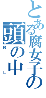 とある腐女子の頭の中（ＢＬ）