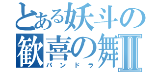 とある妖斗の歓喜の舞Ⅱ（パンドラ）