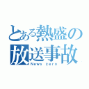 とある熱盛の放送事故（Ｎｅｗｓ ｚｅｒｏ）