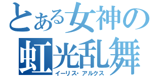 とある女神の虹光乱舞（イーリス・アルクス）