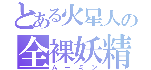 とある火星人の全裸妖精（ムーミン）