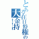 とある在日特権の大金持（激安のスマホ裏プラン．学費無料）