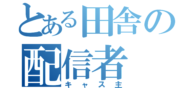 とある田舎の配信者（キャス主）