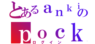 とあるａｎｋｉのｐｏｃｋｅｔ（ログイン）