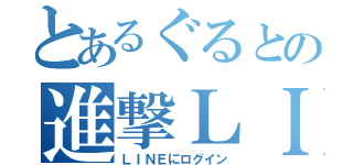 とあるぐるとの進撃ＬＩＮＥ（ＬＩＮＥにログイン）