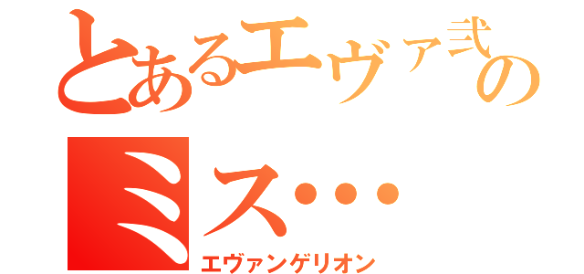 とあるエヴァ弐のミス…（エヴァンゲリオン）