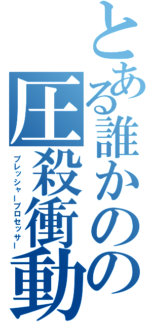 とある誰かのの圧殺衝動（プレッシャープロセッサー）