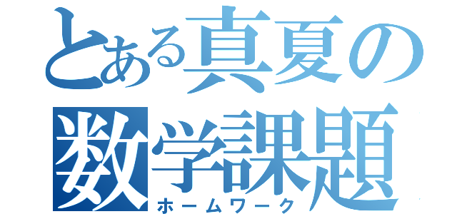 とある真夏の数学課題（ホームワーク）