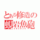 とある修造の蜆岩魚砲（イキイキゾウ）