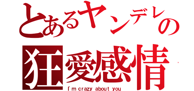 とあるヤンデレの狂愛感情（Ｉ\'ｍ ｃｒａｚｙ ａｂｏｕｔ ｙｏｕ．）