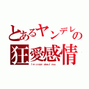 とあるヤンデレの狂愛感情（Ｉ\'ｍ ｃｒａｚｙ ａｂｏｕｔ ｙｏｕ．）