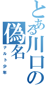 とある川口の偽名　　　　（ナルト少年）