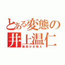 とある変態の井上温仁（撲殺少女萌え）