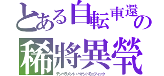 とある自転車還の稀將異煢（テンペラメント・ペナントモニフィック）
