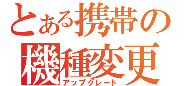 とある携帯の機種変更（アップグレード）