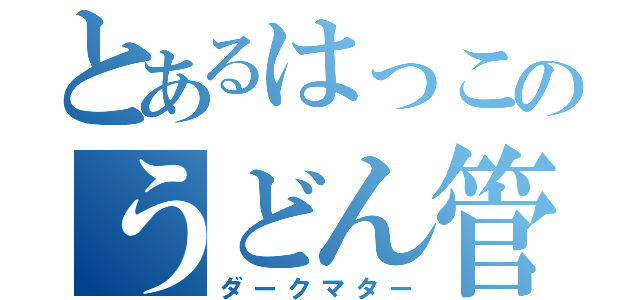 とあるはっこのうどん管（ダークマター）