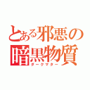 とある邪悪の暗黒物質（ダークマター）