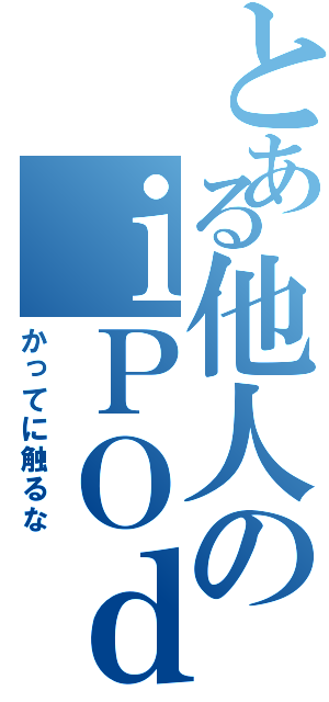 とある他人のｉＰＯｄ（かってに触るな）