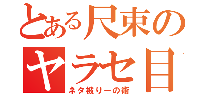 とある尺束のヤラセ目録（ネタ被りーの術）