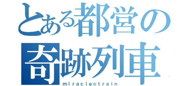 とある都営の奇跡列車（ｍｉｒａｃｌｅ☆ｔｒａｉｎ）