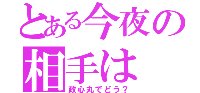 とある今夜の相手は（政心丸でどう？）