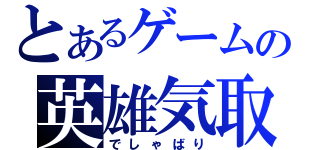 とあるゲームの英雄気取（でしゃばり）