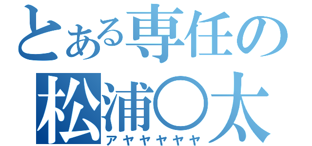 とある専任の松浦○太（アヤヤヤヤヤ）