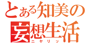 とある知美の妄想生活（ニヤリッ）