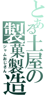 とある土屋の製菓製造（ジャムおじさん）