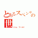 とあるスペンサーの世    界（ｔｈａ ワールド）