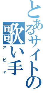 とあるサイトの歌い手（アピォ）