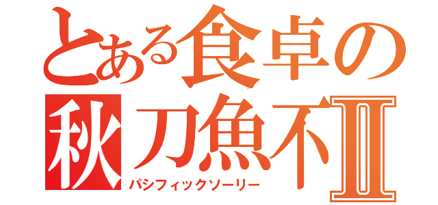 とある食卓の秋刀魚不足Ⅱ（パシフィックソーリー）