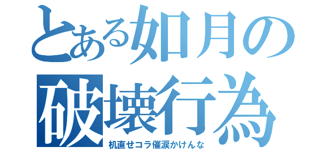 とある如月の破壊行為（机直せコラ催涙かけんな）