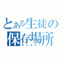 とある生徒の保存場所（ギャラリー）